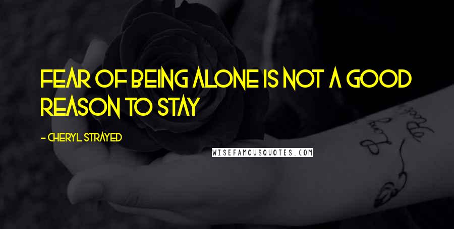 Cheryl Strayed Quotes: Fear of being alone is not a good reason to stay