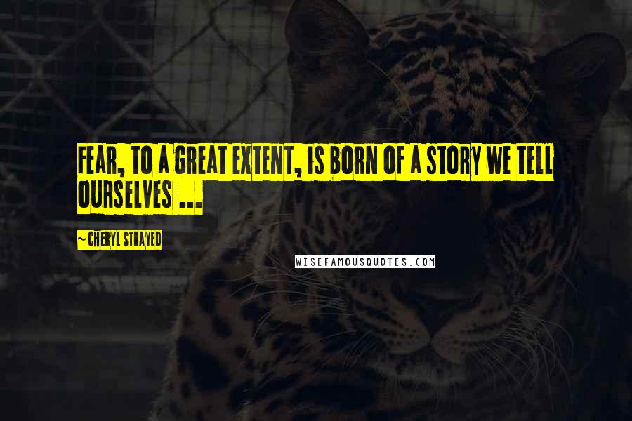 Cheryl Strayed Quotes: Fear, to a great extent, is born of a story we tell ourselves ...