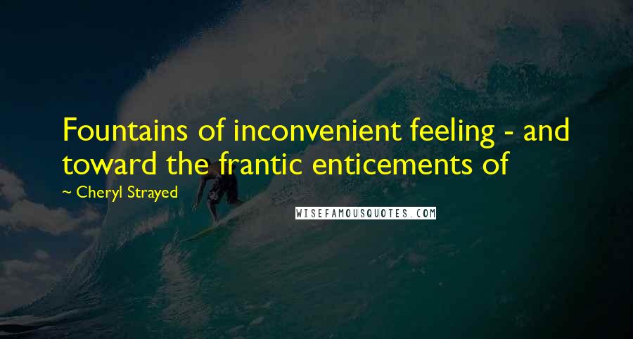 Cheryl Strayed Quotes: Fountains of inconvenient feeling - and toward the frantic enticements of