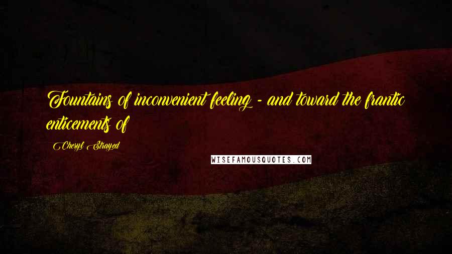 Cheryl Strayed Quotes: Fountains of inconvenient feeling - and toward the frantic enticements of