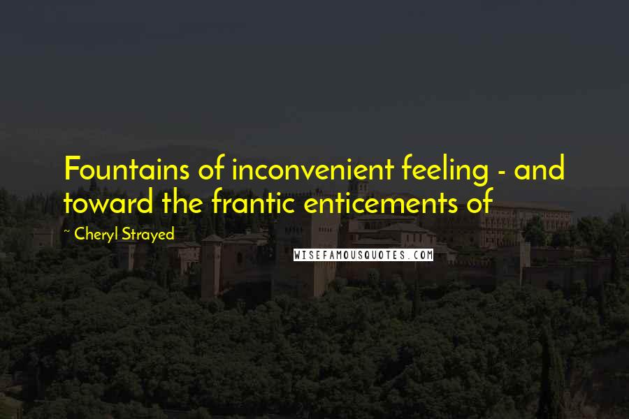 Cheryl Strayed Quotes: Fountains of inconvenient feeling - and toward the frantic enticements of