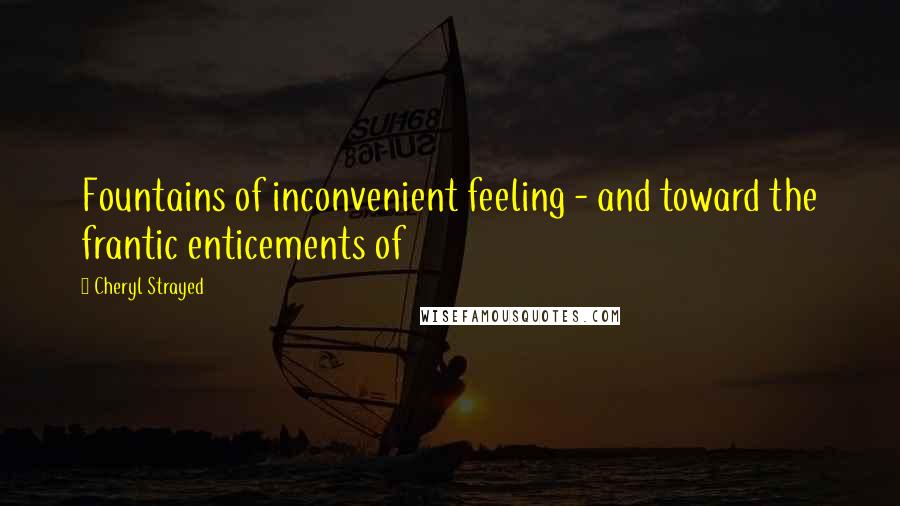 Cheryl Strayed Quotes: Fountains of inconvenient feeling - and toward the frantic enticements of