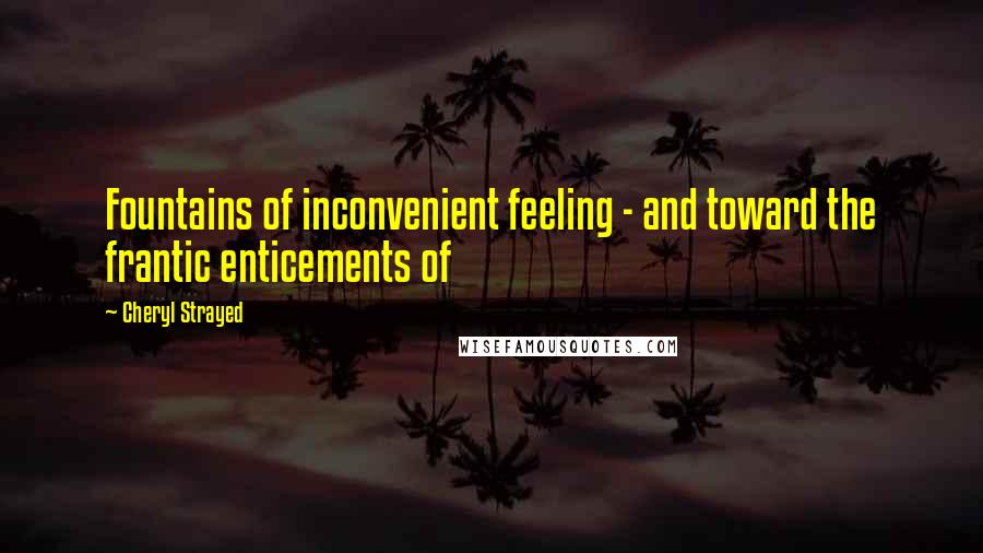 Cheryl Strayed Quotes: Fountains of inconvenient feeling - and toward the frantic enticements of