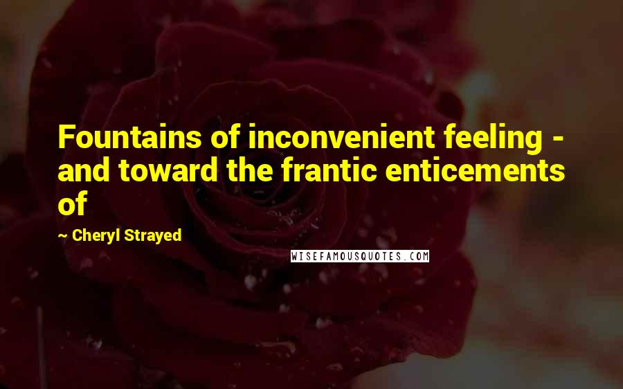 Cheryl Strayed Quotes: Fountains of inconvenient feeling - and toward the frantic enticements of