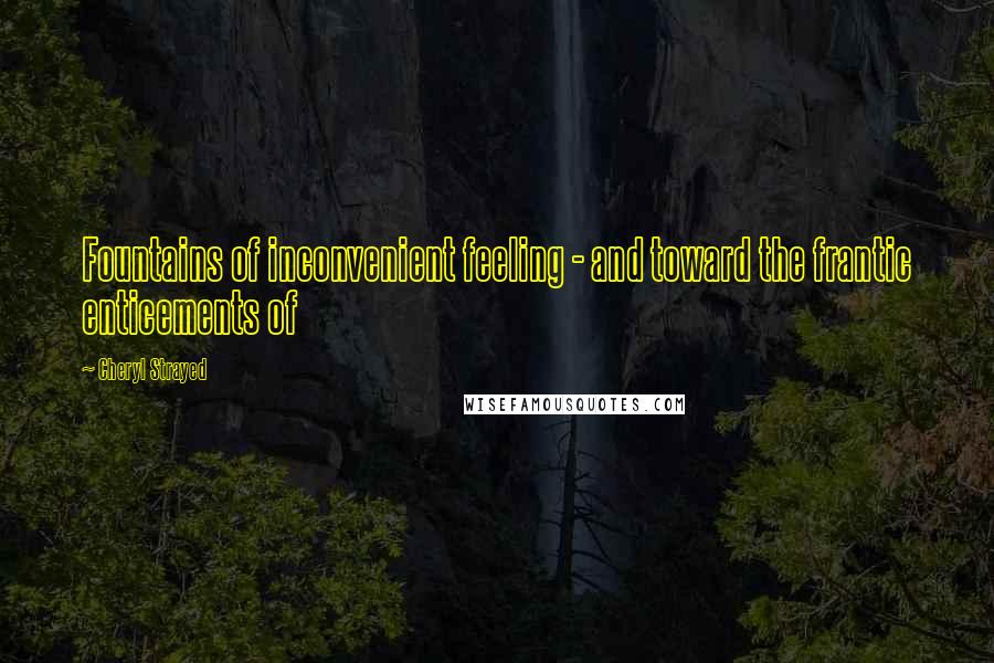 Cheryl Strayed Quotes: Fountains of inconvenient feeling - and toward the frantic enticements of