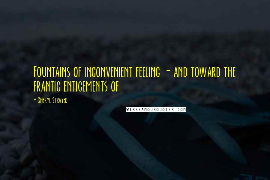 Cheryl Strayed Quotes: Fountains of inconvenient feeling - and toward the frantic enticements of