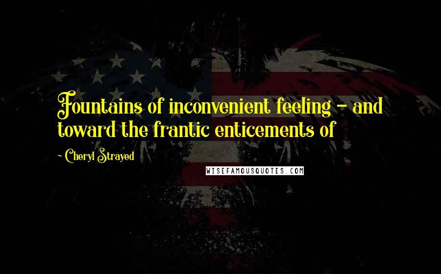 Cheryl Strayed Quotes: Fountains of inconvenient feeling - and toward the frantic enticements of