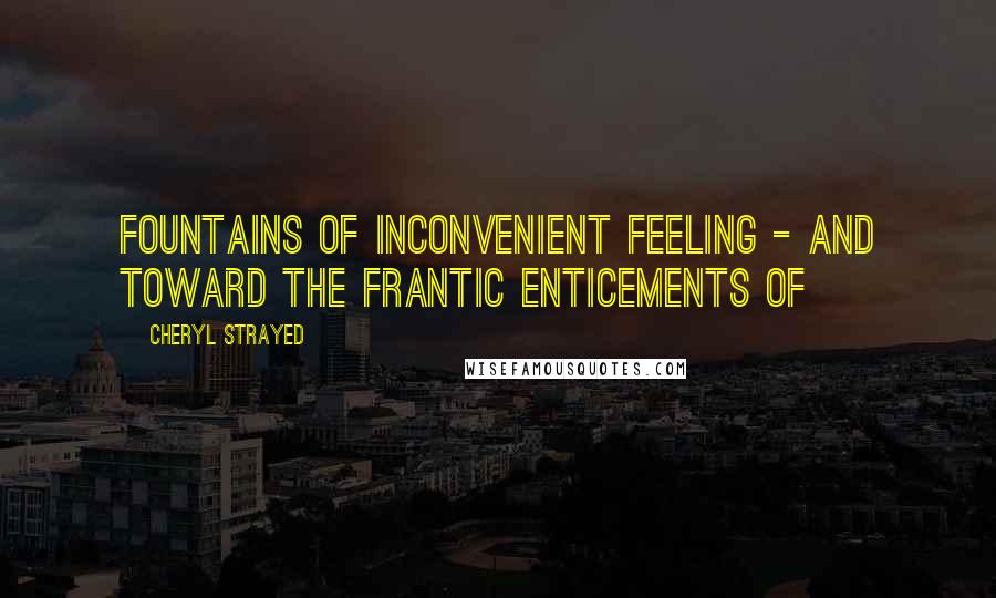 Cheryl Strayed Quotes: Fountains of inconvenient feeling - and toward the frantic enticements of