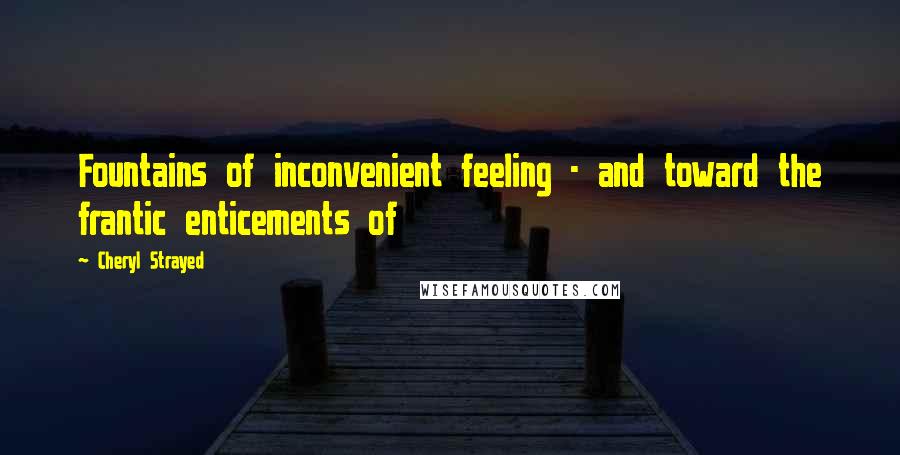 Cheryl Strayed Quotes: Fountains of inconvenient feeling - and toward the frantic enticements of