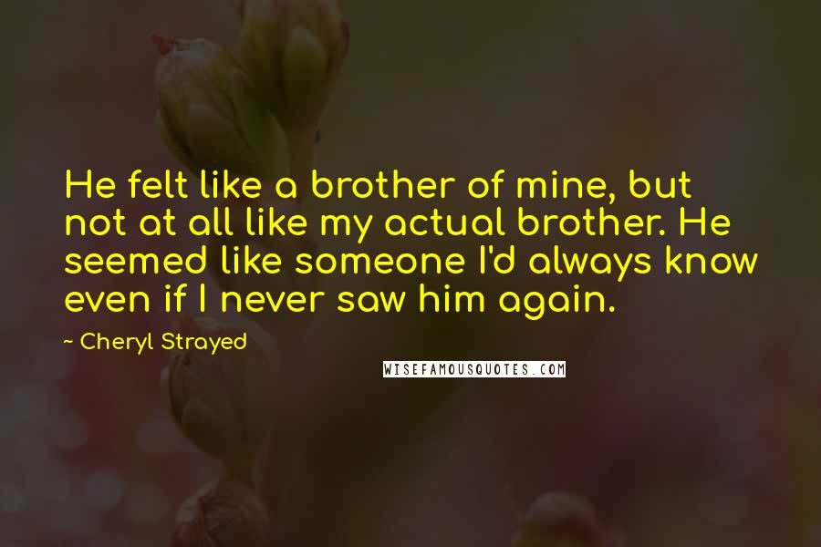 Cheryl Strayed Quotes: He felt like a brother of mine, but not at all like my actual brother. He seemed like someone I'd always know even if I never saw him again.