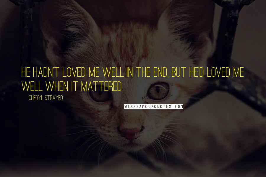 Cheryl Strayed Quotes: He hadn't loved me well in the end, but he'd loved me well when it mattered.