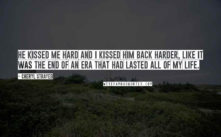 Cheryl Strayed Quotes: He kissed me hard and I kissed him back harder, like it was the end of an era that had lasted all of my life.