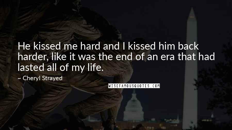 Cheryl Strayed Quotes: He kissed me hard and I kissed him back harder, like it was the end of an era that had lasted all of my life.