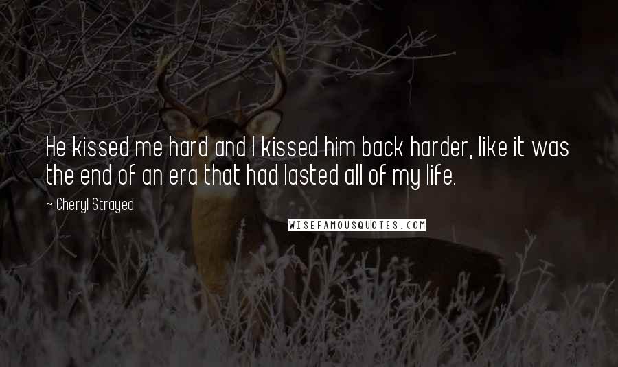 Cheryl Strayed Quotes: He kissed me hard and I kissed him back harder, like it was the end of an era that had lasted all of my life.