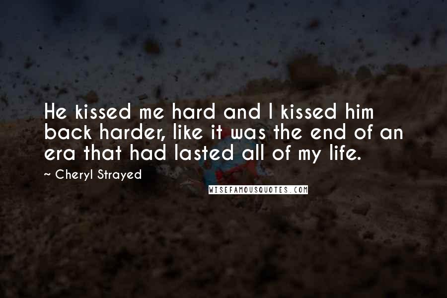 Cheryl Strayed Quotes: He kissed me hard and I kissed him back harder, like it was the end of an era that had lasted all of my life.