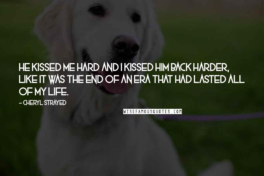 Cheryl Strayed Quotes: He kissed me hard and I kissed him back harder, like it was the end of an era that had lasted all of my life.