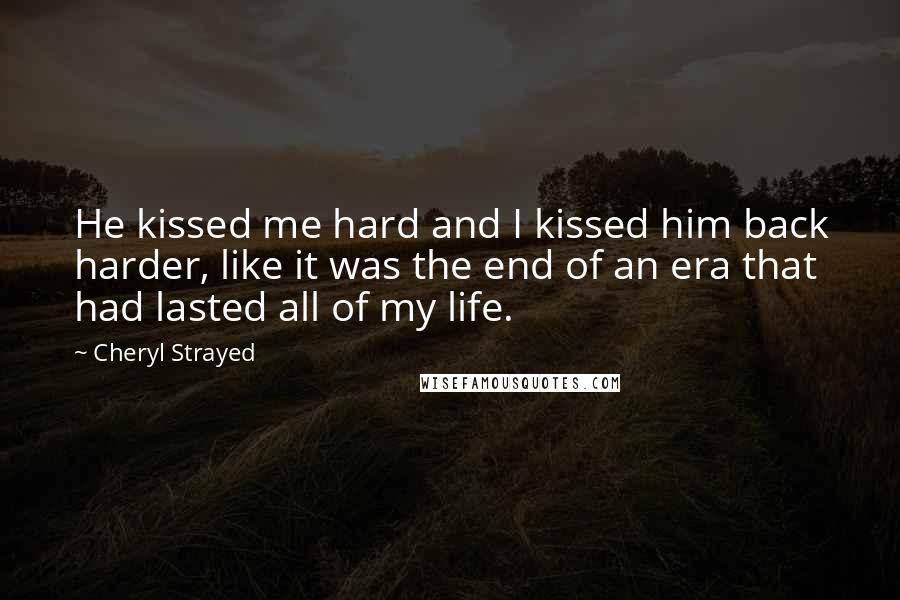 Cheryl Strayed Quotes: He kissed me hard and I kissed him back harder, like it was the end of an era that had lasted all of my life.