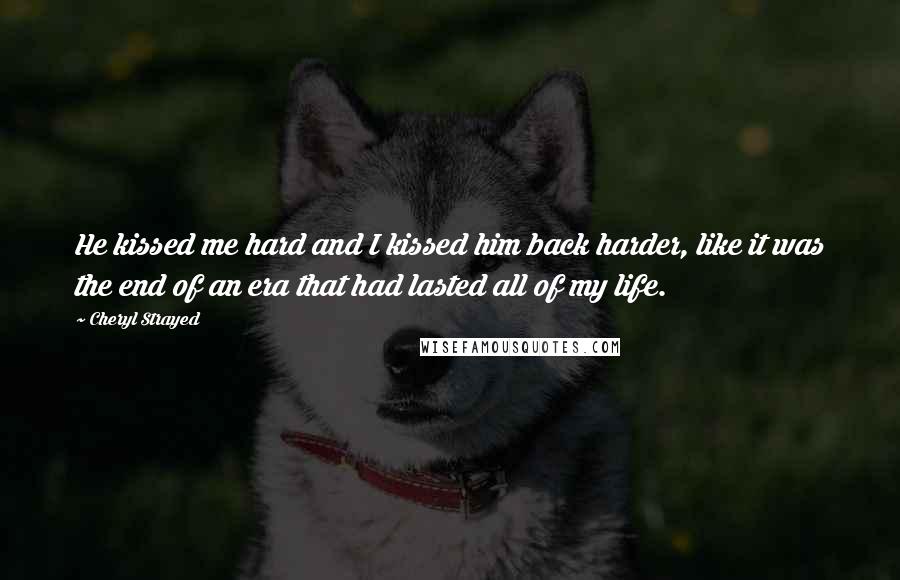 Cheryl Strayed Quotes: He kissed me hard and I kissed him back harder, like it was the end of an era that had lasted all of my life.