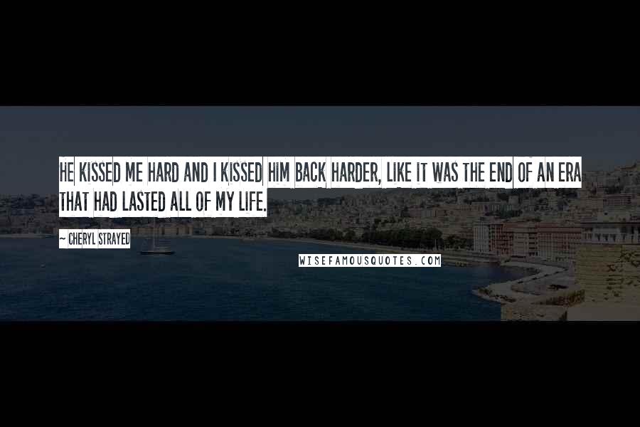 Cheryl Strayed Quotes: He kissed me hard and I kissed him back harder, like it was the end of an era that had lasted all of my life.