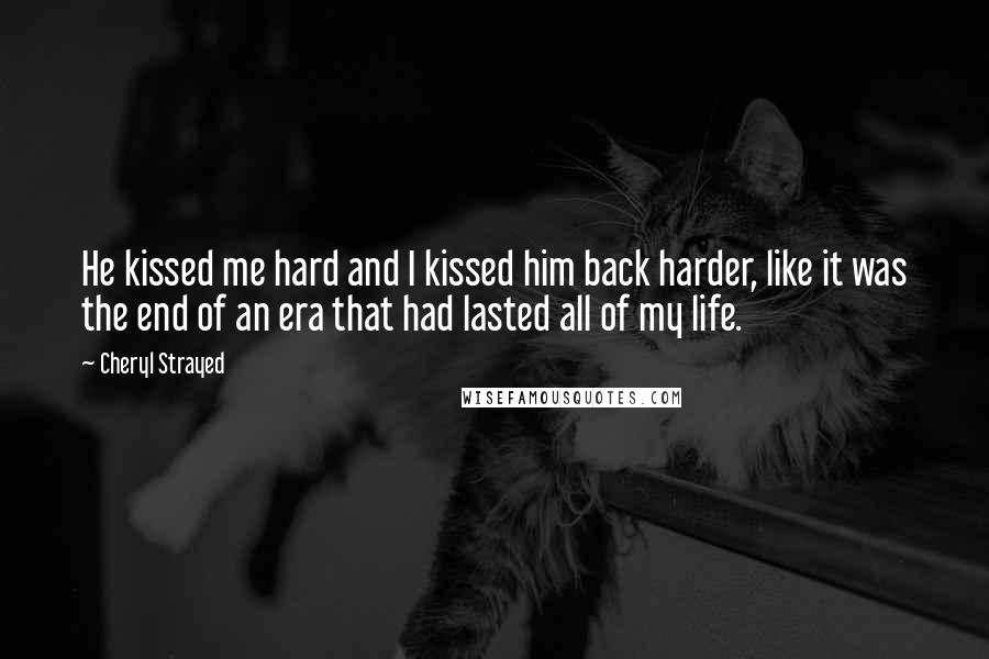 Cheryl Strayed Quotes: He kissed me hard and I kissed him back harder, like it was the end of an era that had lasted all of my life.