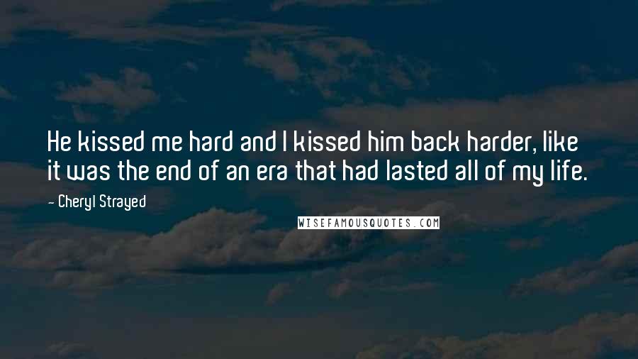 Cheryl Strayed Quotes: He kissed me hard and I kissed him back harder, like it was the end of an era that had lasted all of my life.