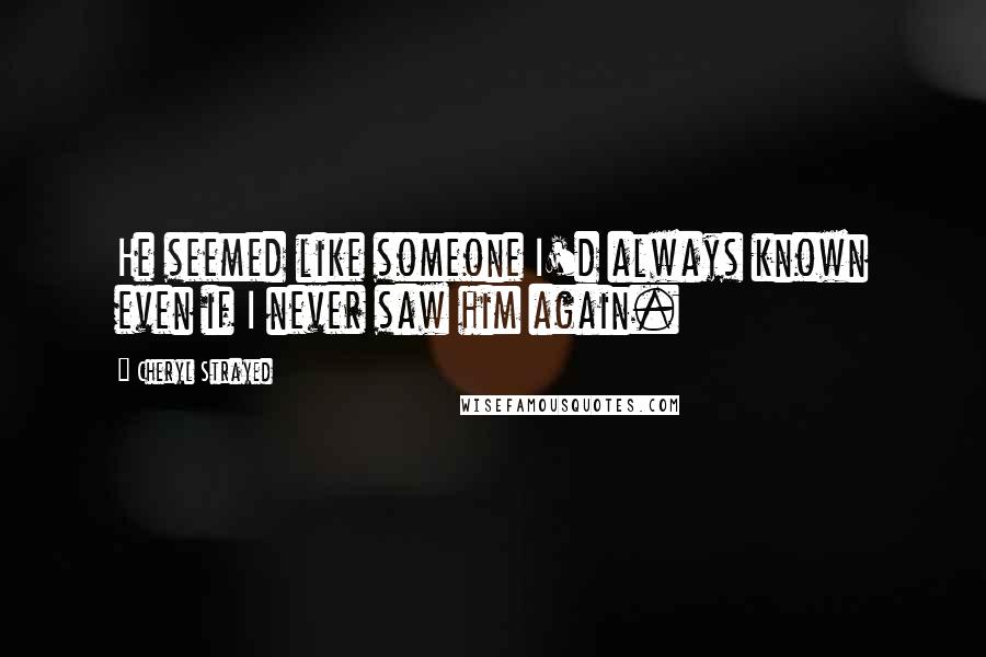 Cheryl Strayed Quotes: He seemed like someone I'd always known even if I never saw him again.