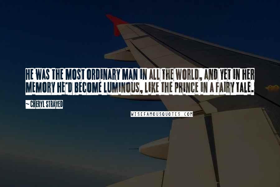 Cheryl Strayed Quotes: He was the most ordinary man in all the world, and yet in her memory he'd become luminous, like the prince in a fairy tale.