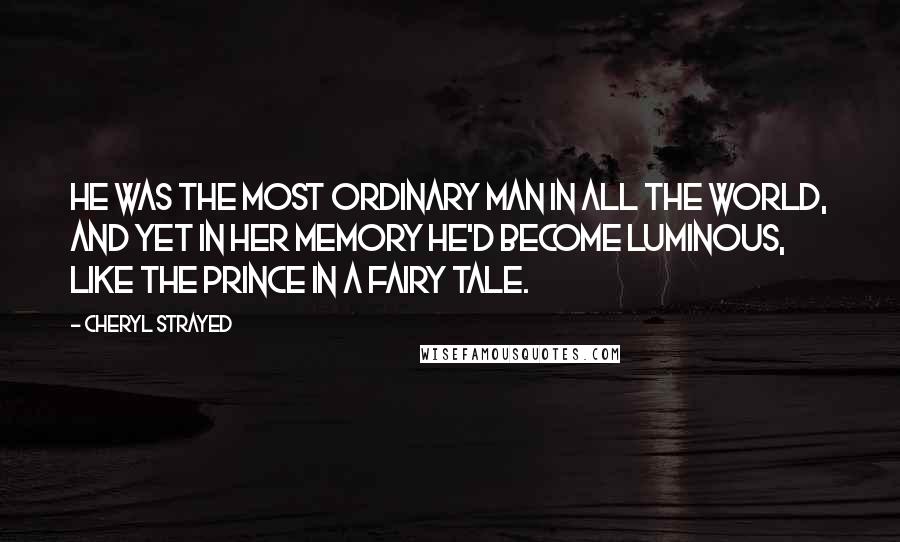 Cheryl Strayed Quotes: He was the most ordinary man in all the world, and yet in her memory he'd become luminous, like the prince in a fairy tale.