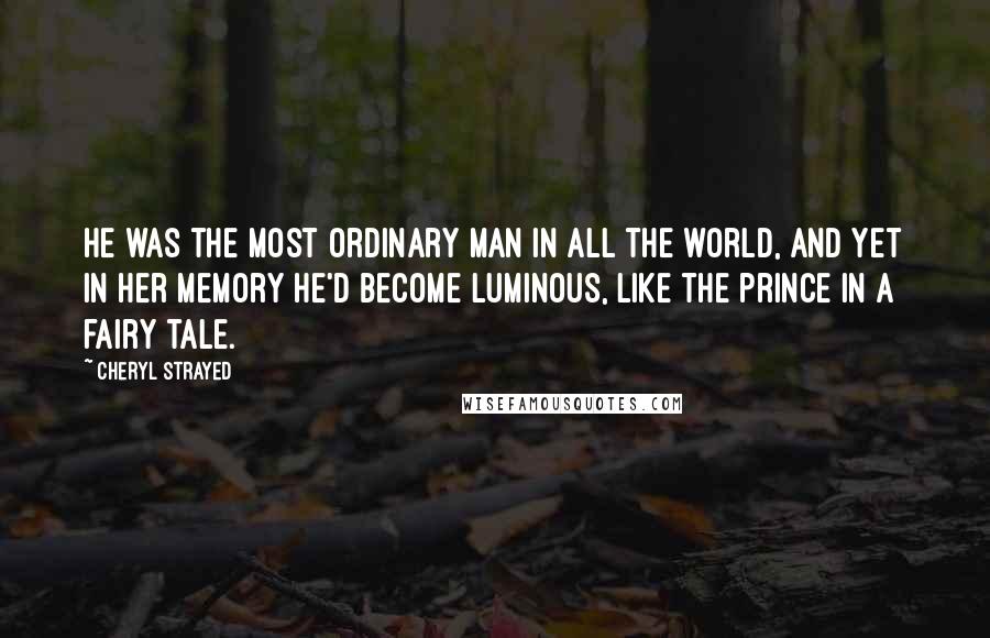 Cheryl Strayed Quotes: He was the most ordinary man in all the world, and yet in her memory he'd become luminous, like the prince in a fairy tale.