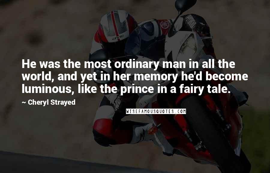 Cheryl Strayed Quotes: He was the most ordinary man in all the world, and yet in her memory he'd become luminous, like the prince in a fairy tale.