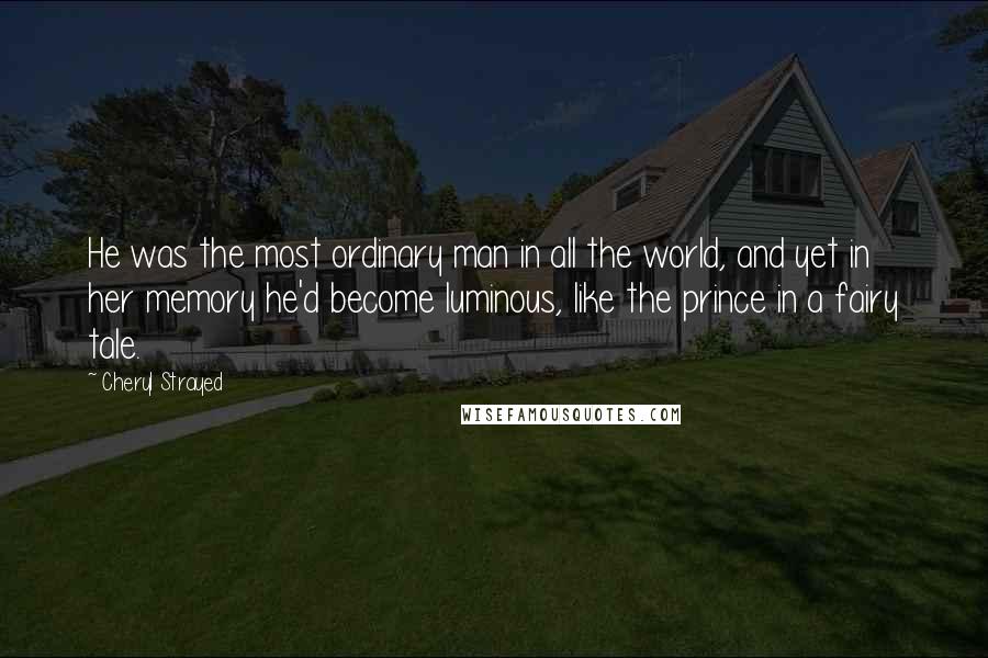 Cheryl Strayed Quotes: He was the most ordinary man in all the world, and yet in her memory he'd become luminous, like the prince in a fairy tale.