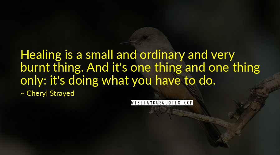 Cheryl Strayed Quotes: Healing is a small and ordinary and very burnt thing. And it's one thing and one thing only: it's doing what you have to do.