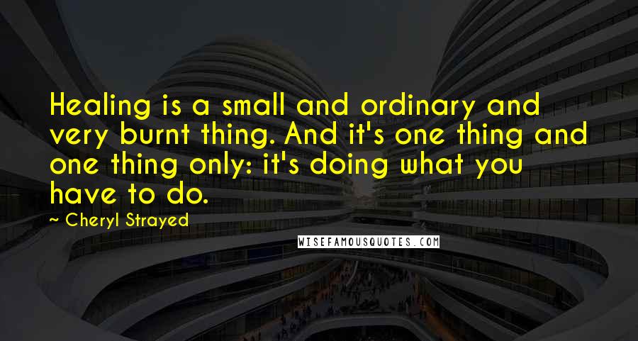 Cheryl Strayed Quotes: Healing is a small and ordinary and very burnt thing. And it's one thing and one thing only: it's doing what you have to do.