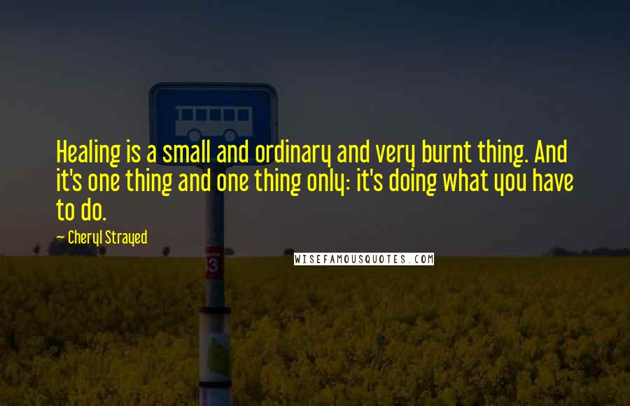Cheryl Strayed Quotes: Healing is a small and ordinary and very burnt thing. And it's one thing and one thing only: it's doing what you have to do.