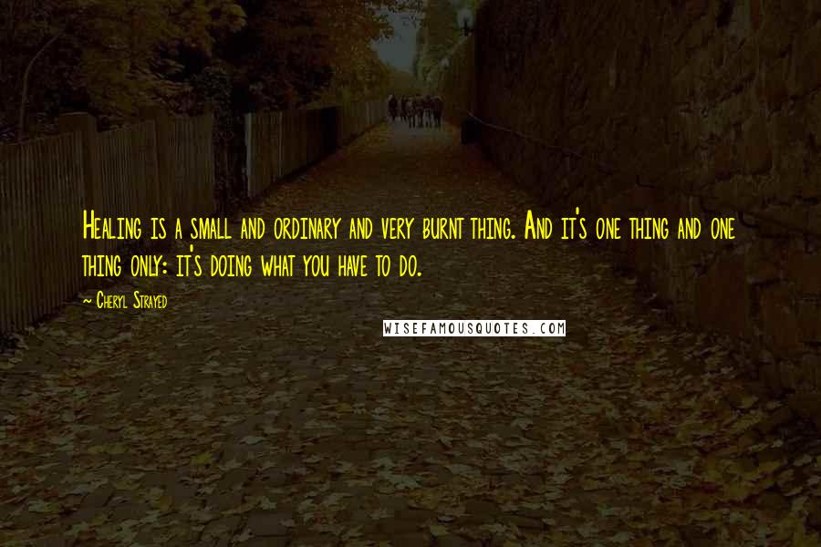 Cheryl Strayed Quotes: Healing is a small and ordinary and very burnt thing. And it's one thing and one thing only: it's doing what you have to do.