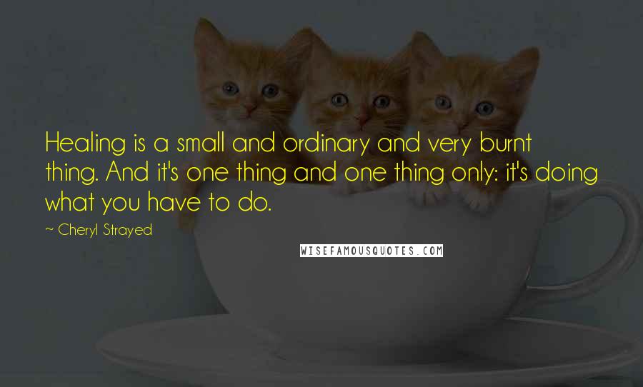 Cheryl Strayed Quotes: Healing is a small and ordinary and very burnt thing. And it's one thing and one thing only: it's doing what you have to do.