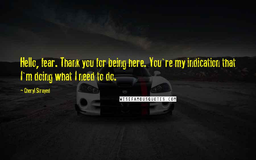 Cheryl Strayed Quotes: Hello, fear. Thank you for being here. You're my indication that I'm doing what I need to do.