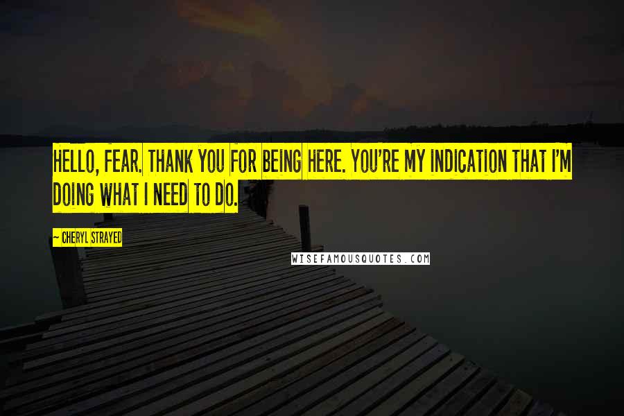 Cheryl Strayed Quotes: Hello, fear. Thank you for being here. You're my indication that I'm doing what I need to do.