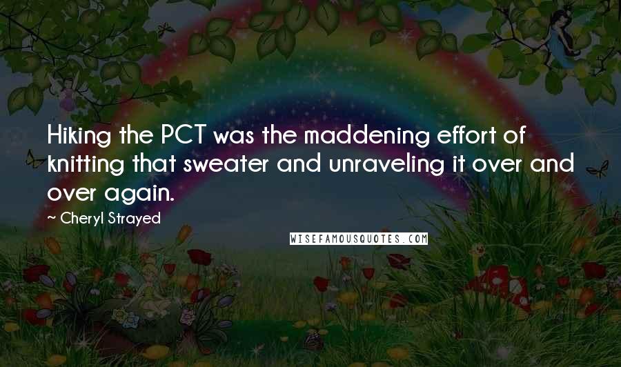 Cheryl Strayed Quotes: Hiking the PCT was the maddening effort of knitting that sweater and unraveling it over and over again.