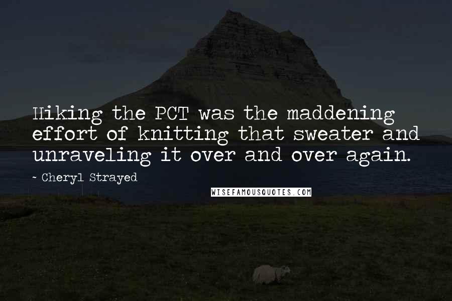 Cheryl Strayed Quotes: Hiking the PCT was the maddening effort of knitting that sweater and unraveling it over and over again.
