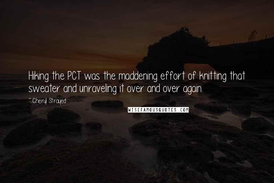 Cheryl Strayed Quotes: Hiking the PCT was the maddening effort of knitting that sweater and unraveling it over and over again.