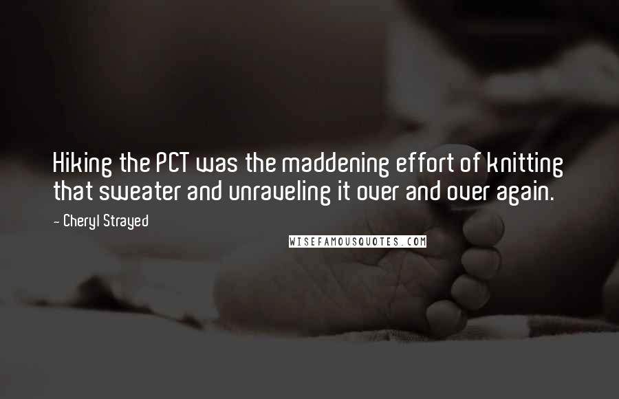 Cheryl Strayed Quotes: Hiking the PCT was the maddening effort of knitting that sweater and unraveling it over and over again.