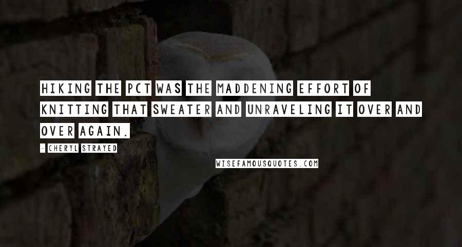 Cheryl Strayed Quotes: Hiking the PCT was the maddening effort of knitting that sweater and unraveling it over and over again.