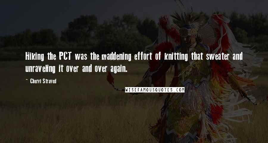 Cheryl Strayed Quotes: Hiking the PCT was the maddening effort of knitting that sweater and unraveling it over and over again.
