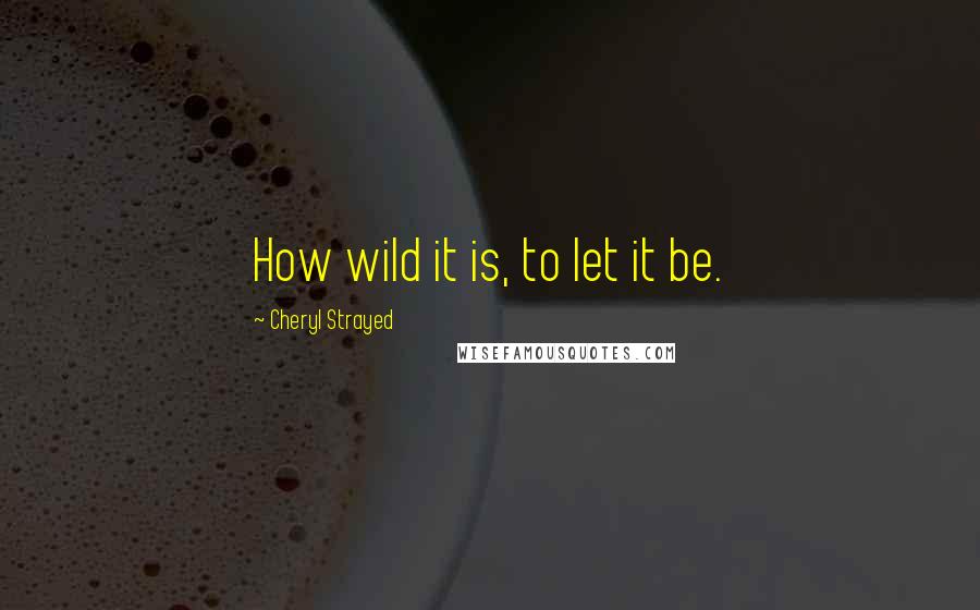 Cheryl Strayed Quotes: How wild it is, to let it be.