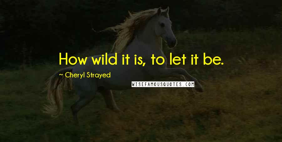 Cheryl Strayed Quotes: How wild it is, to let it be.