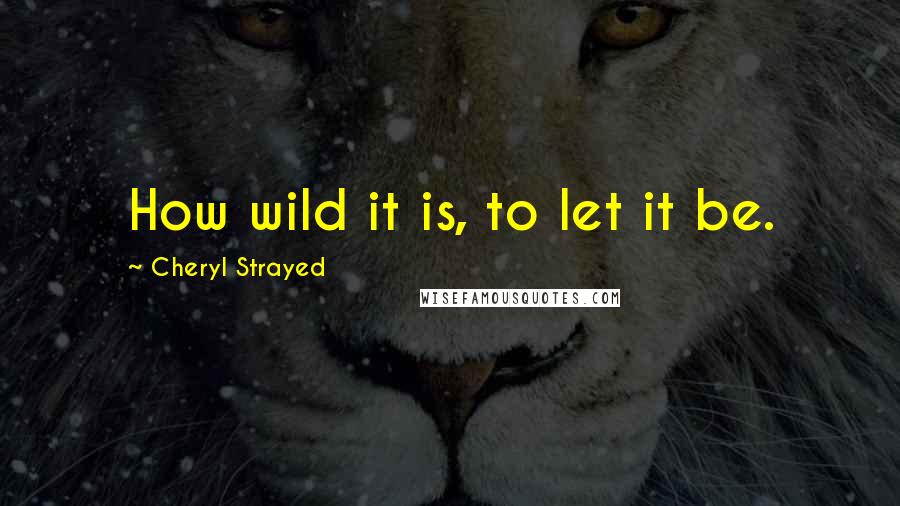 Cheryl Strayed Quotes: How wild it is, to let it be.