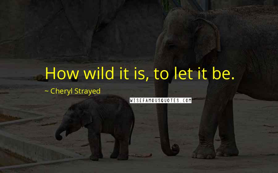 Cheryl Strayed Quotes: How wild it is, to let it be.