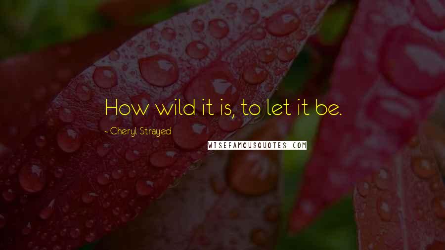 Cheryl Strayed Quotes: How wild it is, to let it be.