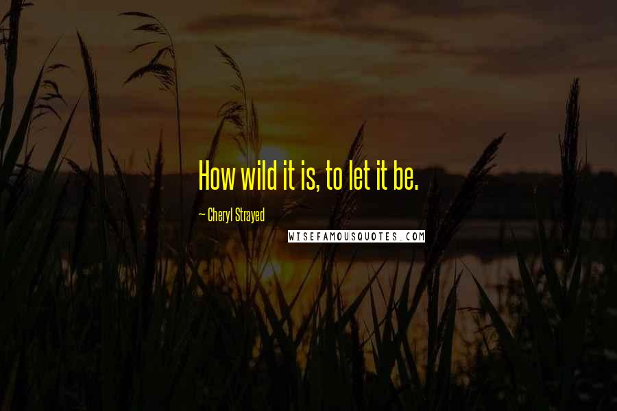 Cheryl Strayed Quotes: How wild it is, to let it be.